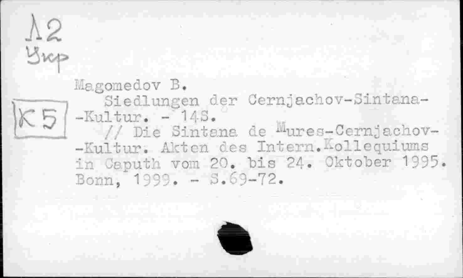 ﻿Magomedov В.
Siedlungen der Cernjachov-Sintana--Kultur. -143.
// Die Sintana de ^ures-Cernjachov--Kultur. Akten des Intern.Kolloquiums in Caputh vom 20. "bis 24. Oktober 1995» Bonn, 1999. - 3.69-72.